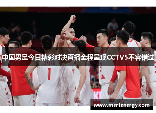 中国男足今日精彩对决直播全程呈现CCTV5不容错过