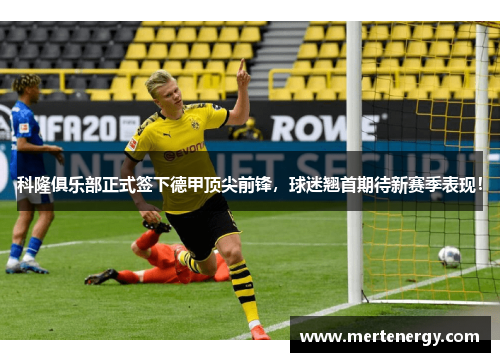 科隆俱乐部正式签下德甲顶尖前锋，球迷翘首期待新赛季表现！