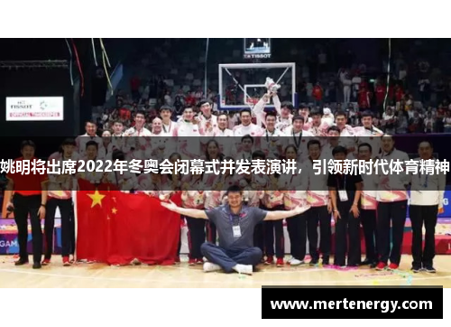 姚明将出席2022年冬奥会闭幕式并发表演讲，引领新时代体育精神