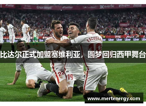 比达尔正式加盟塞维利亚，圆梦回归西甲舞台