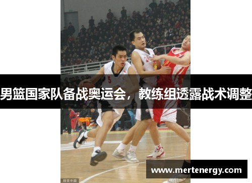 男篮国家队备战奥运会，教练组透露战术调整