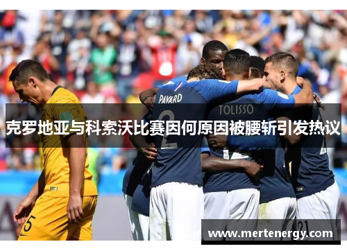 克罗地亚与科索沃比赛因何原因被腰斩引发热议