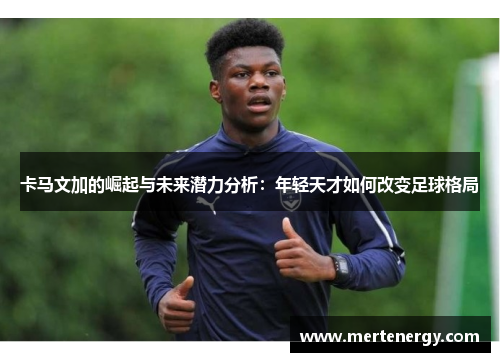 卡马文加的崛起与未来潜力分析：年轻天才如何改变足球格局