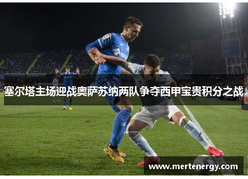 塞尔塔主场迎战奥萨苏纳两队争夺西甲宝贵积分之战