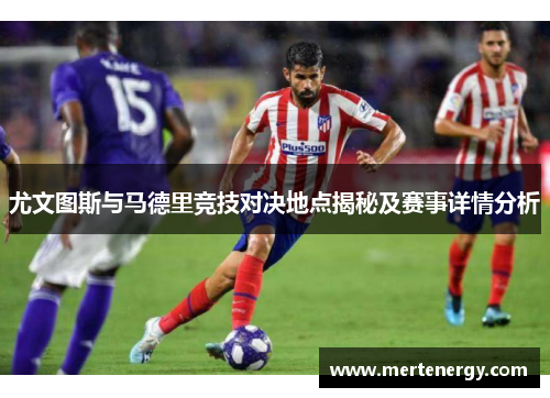 尤文图斯与马德里竞技对决地点揭秘及赛事详情分析