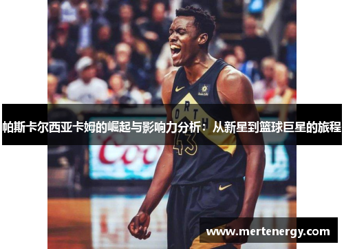 帕斯卡尔西亚卡姆的崛起与影响力分析：从新星到篮球巨星的旅程