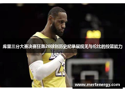库里三分大赛决赛狂轰20球创历史纪录展现无与伦比的投篮能力