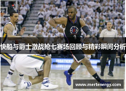 快船与爵士激战抢七赛场回顾与精彩瞬间分析