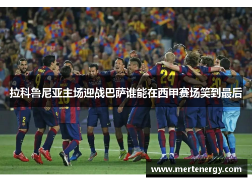 拉科鲁尼亚主场迎战巴萨谁能在西甲赛场笑到最后