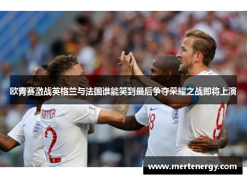 欧青赛激战英格兰与法国谁能笑到最后争夺荣耀之战即将上演