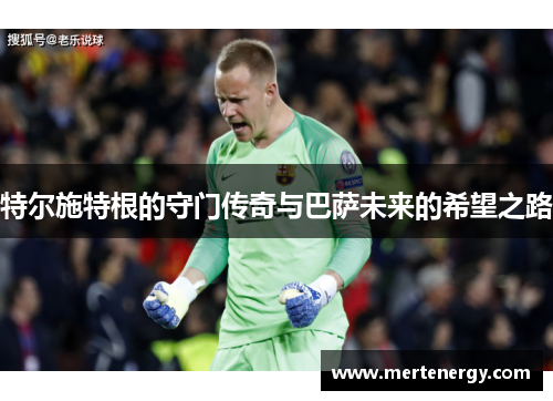 特尔施特根的守门传奇与巴萨未来的希望之路