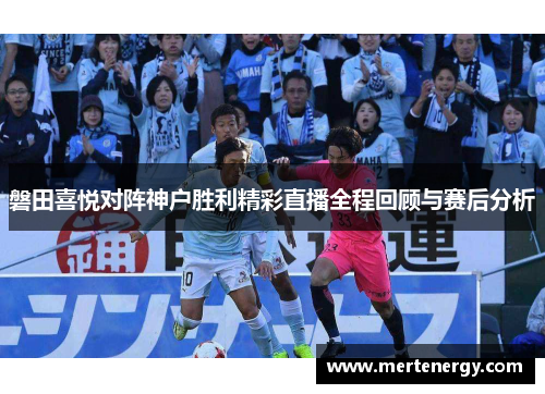 磐田喜悦对阵神户胜利精彩直播全程回顾与赛后分析