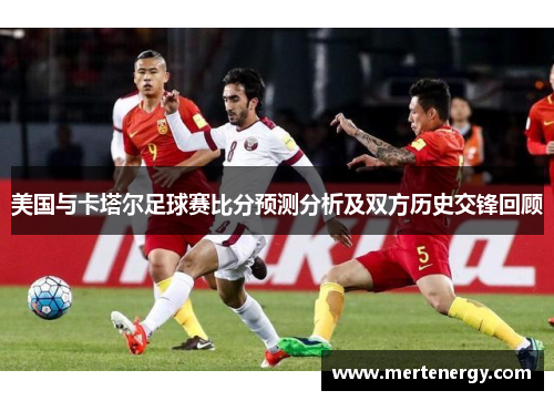 美国与卡塔尔足球赛比分预测分析及双方历史交锋回顾