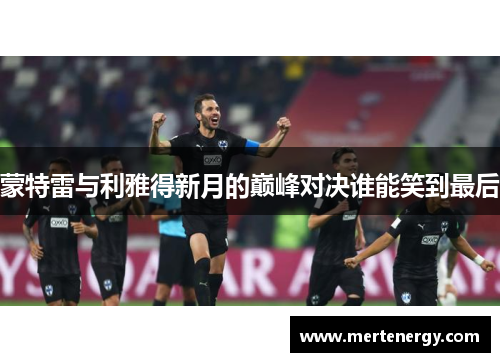 蒙特雷与利雅得新月的巅峰对决谁能笑到最后