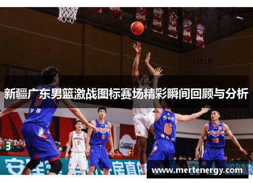 新疆广东男篮激战图标赛场精彩瞬间回顾与分析