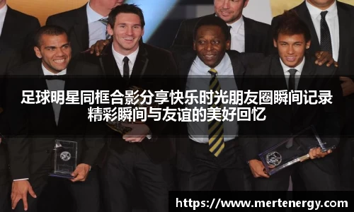 足球明星同框合影分享快乐时光朋友圈瞬间记录精彩瞬间与友谊的美好回忆