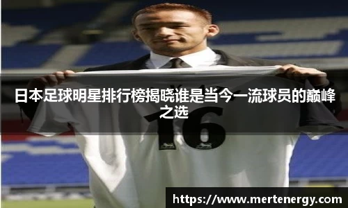 日本足球明星排行榜揭晓谁是当今一流球员的巅峰之选