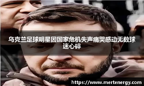乌克兰足球明星因国家危机失声痛哭感动无数球迷心碎