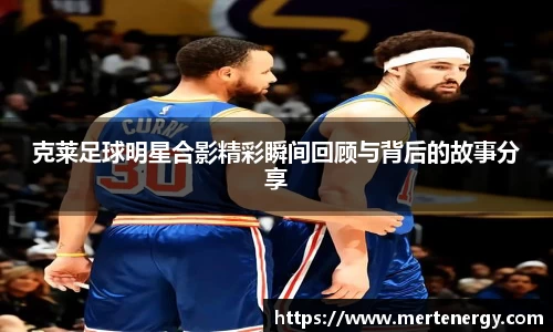 克莱足球明星合影精彩瞬间回顾与背后的故事分享