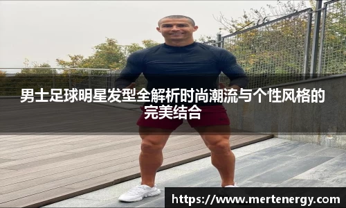 男士足球明星发型全解析时尚潮流与个性风格的完美结合
