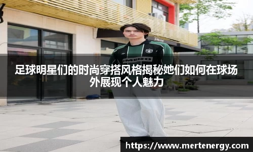 足球明星们的时尚穿搭风格揭秘她们如何在球场外展现个人魅力