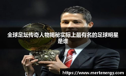 全球足坛传奇人物揭秘实际上最有名的足球明星是谁
