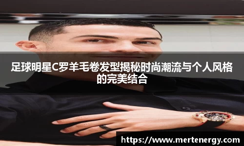 足球明星C罗羊毛卷发型揭秘时尚潮流与个人风格的完美结合